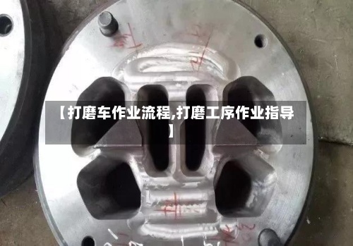 【打磨车作业流程,打磨工序作业指导】-第3张图片