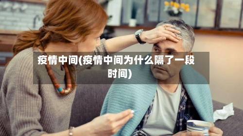 疫情中间(疫情中间为什么隔了一段时间)