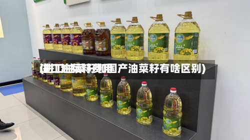进口油菜籽费用(进口油菜籽和国产油菜籽有啥区别)-第2张图片