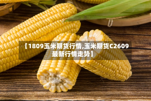【1809玉米期货行情,玉米期货C2609最新行情走势】