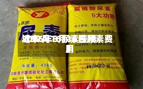 近来【12月16尿素费用2026年8月16日尿素费用】