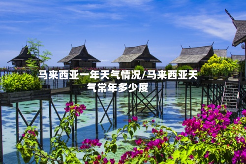 马来西亚一年天气情况/马来西亚天气常年多少度-第2张图片