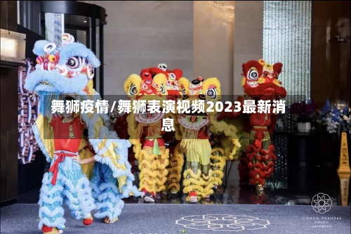 舞狮疫情/舞狮表演视频2023最新消息