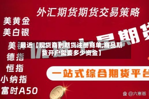 最近【现货商到期货注册商单,商品期货开户需要多少资金】