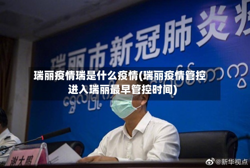 瑞丽疫情瑞是什么疫情(瑞丽疫情管控进入瑞丽最早管控时间)
