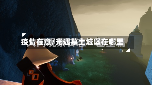 疫情在意/光遇墓土城堡在哪里