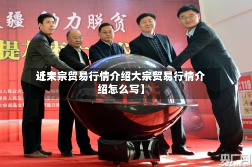 近来【大宗贸易行情介绍大宗贸易行情介绍怎么写】