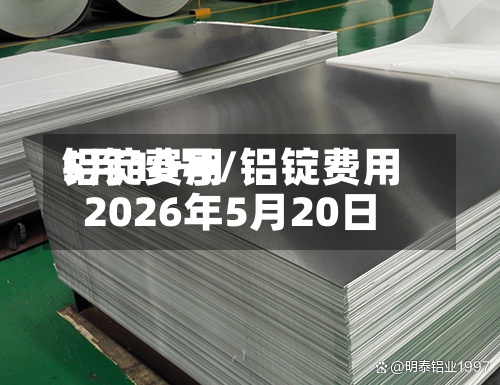 铝锭费用5月10号/铝锭费用2026年5月20日