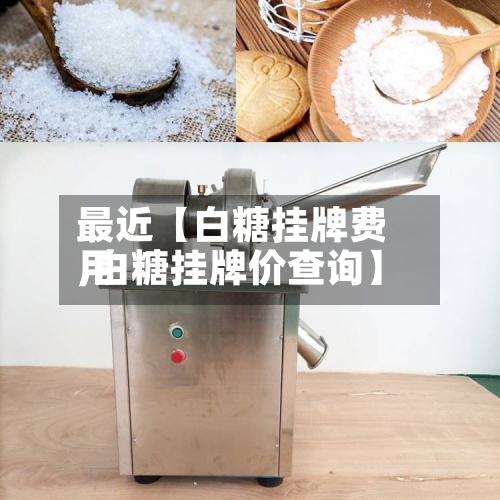 最近【白糖挂牌费用,白糖挂牌价查询】