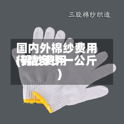 国内外棉纱费用(棉纱费用行情多少一公斤)
