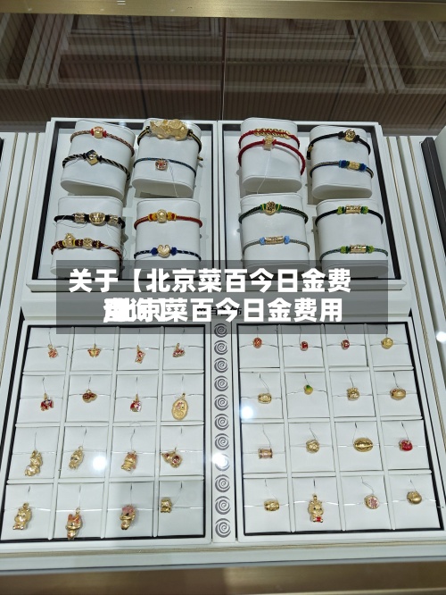 关于【北京菜百今日金费用,北京菜百今日金费用查询】-第2张图片
